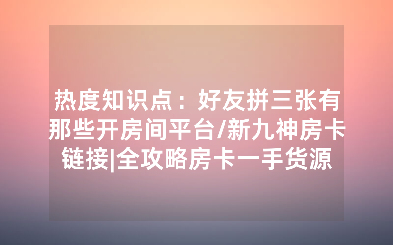热度知识点：好友拼三张有那些开房间平台/新九神房卡链接|全攻略房卡一手货源