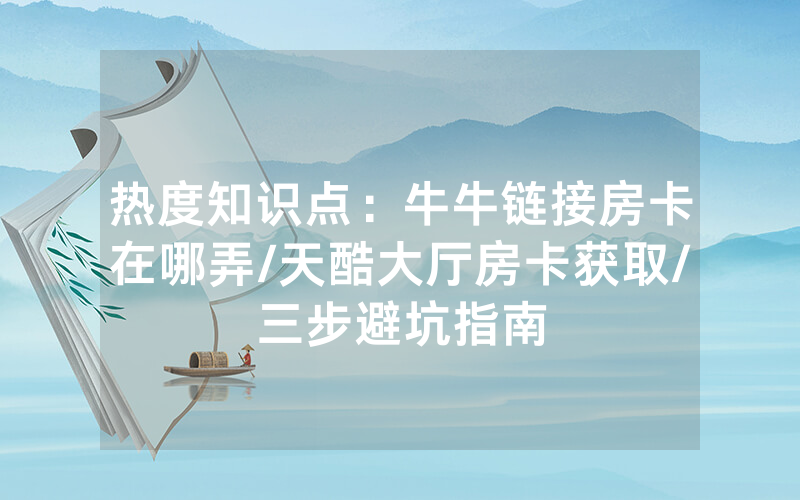 热度知识点：牛牛链接房卡在哪弄/天酷大厅房卡获取/三步避坑指南