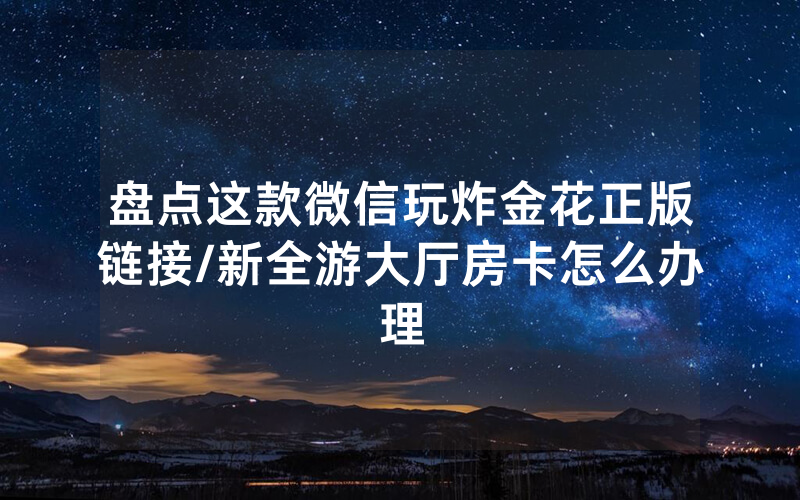盘点这款微信玩炸金花正版链接/新全游大厅房卡怎么办理