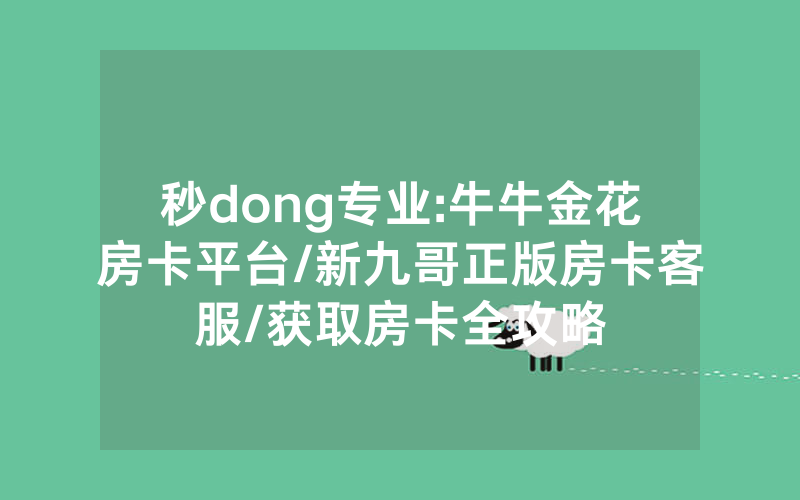 秒dong专业:牛牛金花房卡平台/新九哥正版房卡客服/获取房卡全攻略