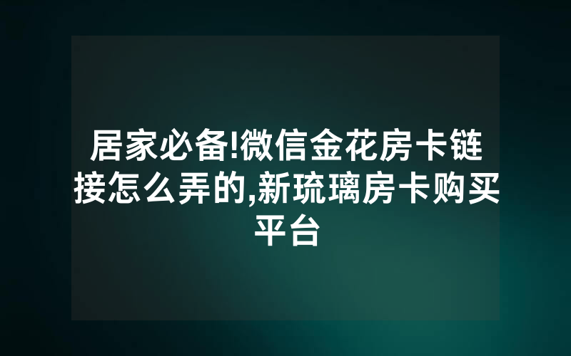居家必备!微信金花房卡链接怎么弄的,新琉璃房卡购买平台