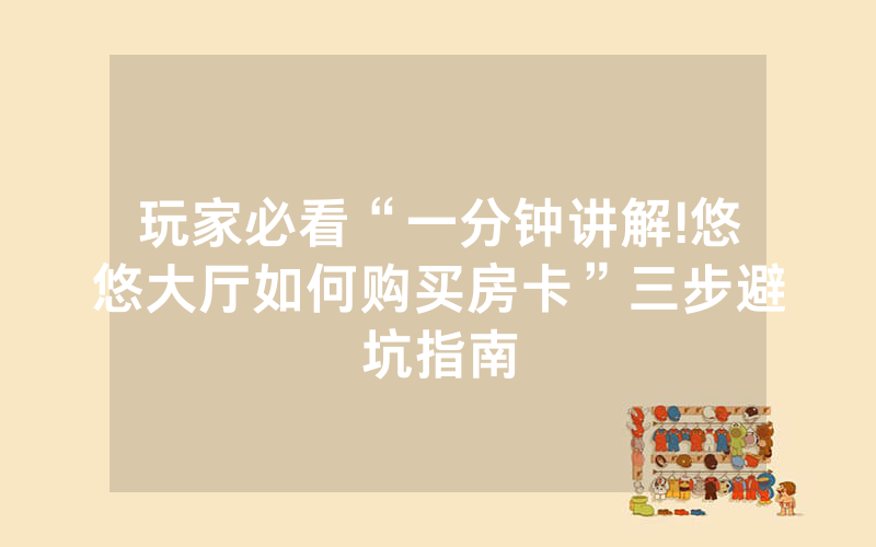 玩家必看“一分钟讲解!悠悠大厅如何购买房卡”三步避坑指南