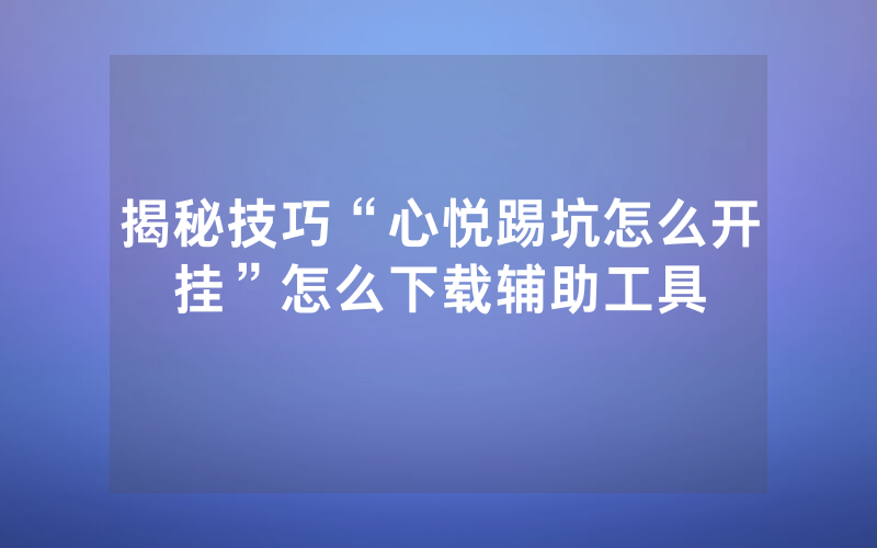 揭秘技巧“心悦踢坑怎么开挂”怎么下载辅助工具
