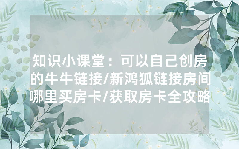 知识小课堂：可以自己创房的牛牛链接/新鸿狐链接房间哪里买房卡/获取房卡全攻略