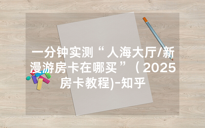 一分钟实测“人海大厅/新漫游房卡在哪买”（2025房卡教程)-知乎