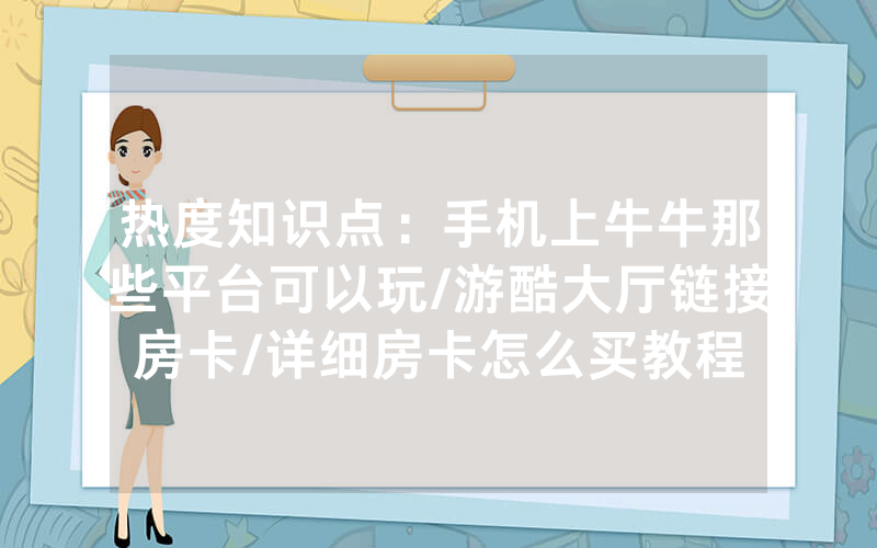 热度知识点：手机上牛牛那些平台可以玩/游酷大厅链接房卡/详细房卡怎么买教程
