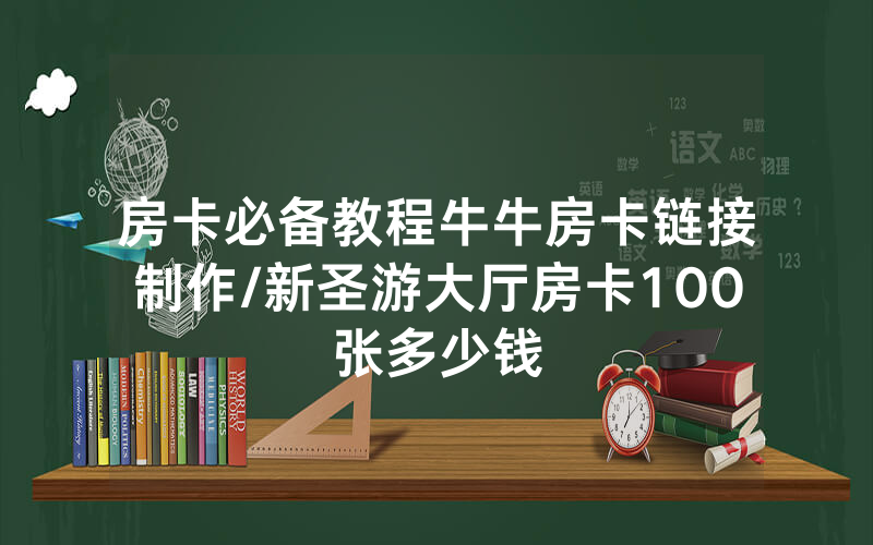 房卡必备教程牛牛房卡链接制作/新圣游大厅房卡100张多少钱