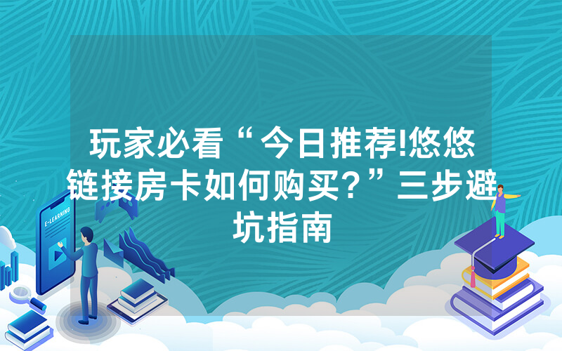 玩家必看“今日推荐!悠悠链接房卡如何购买?”三步避坑指南