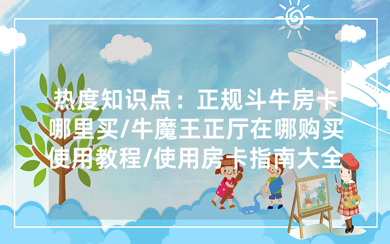 热度知识点：正规斗牛房卡哪里买/牛魔王正厅在哪购买使用教程/使用房卡指南大全
