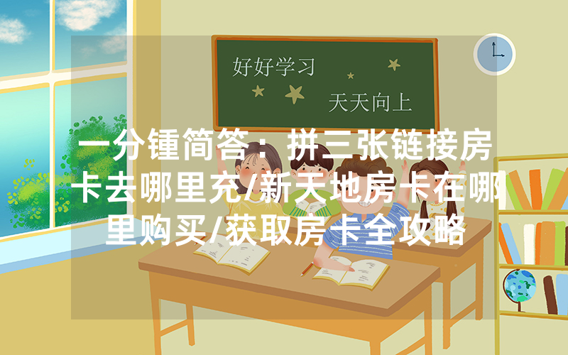 一分锺简答：拼三张链接房卡去哪里充/新天地房卡在哪里购买/获取房卡全攻略