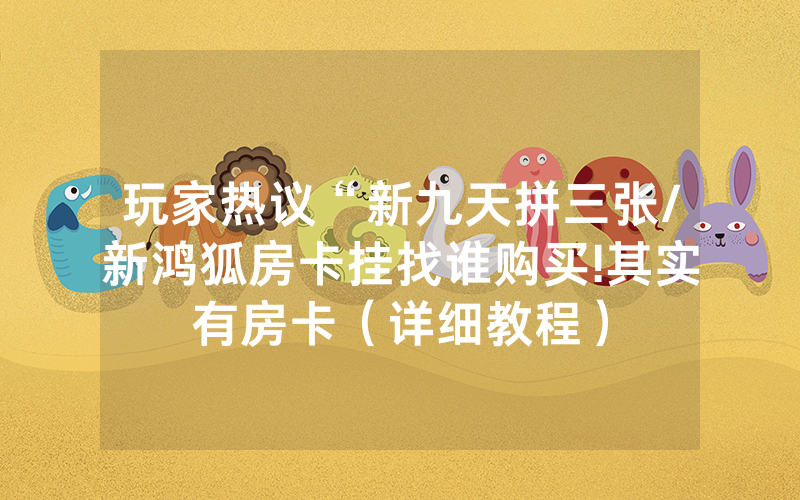 玩家热议“新九天拼三张/新鸿狐房卡挂找谁购买!其实有房卡（详细教程）