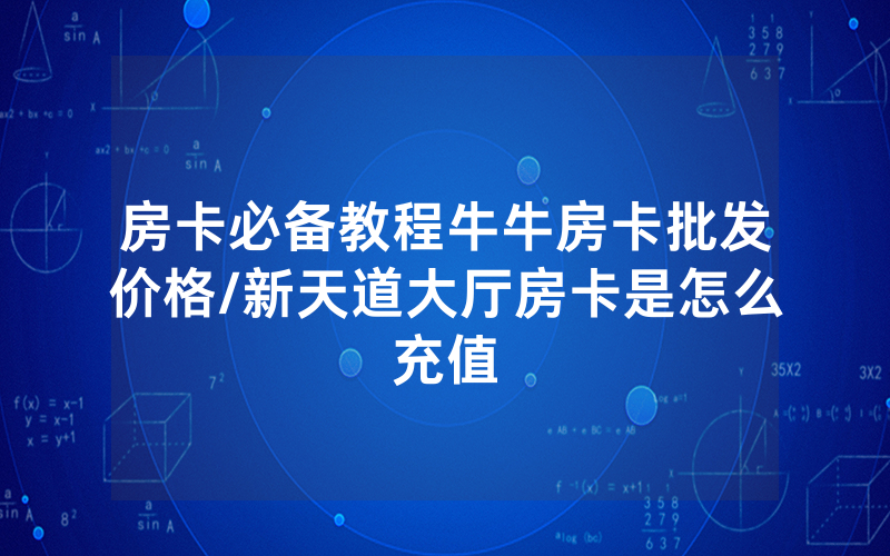 房卡必备教程牛牛房卡批发价格/新天道大厅房卡是怎么充值