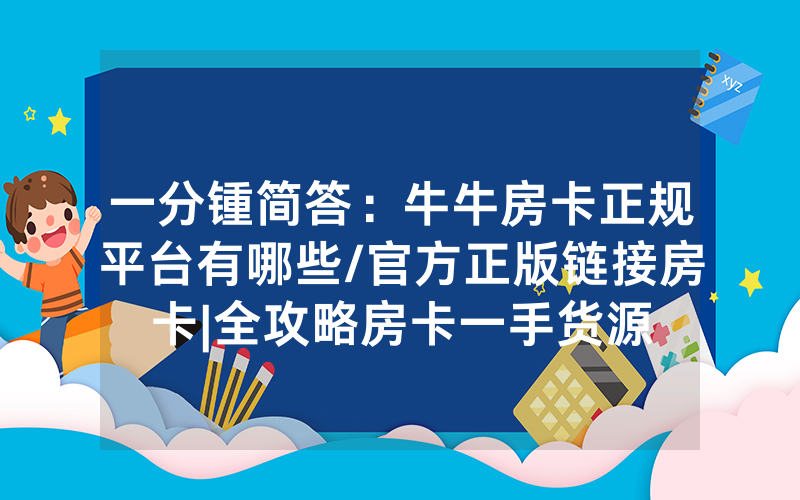 一分锺简答：牛牛房卡正规平台有哪些/官方正版链接房卡|全攻略房卡一手货源