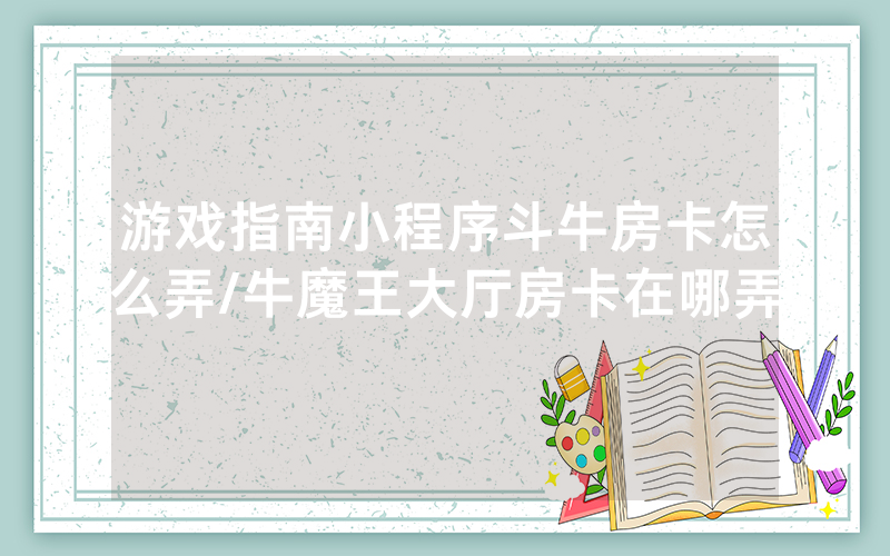 游戏指南小程序斗牛房卡怎么弄/牛魔王大厅房卡在哪弄