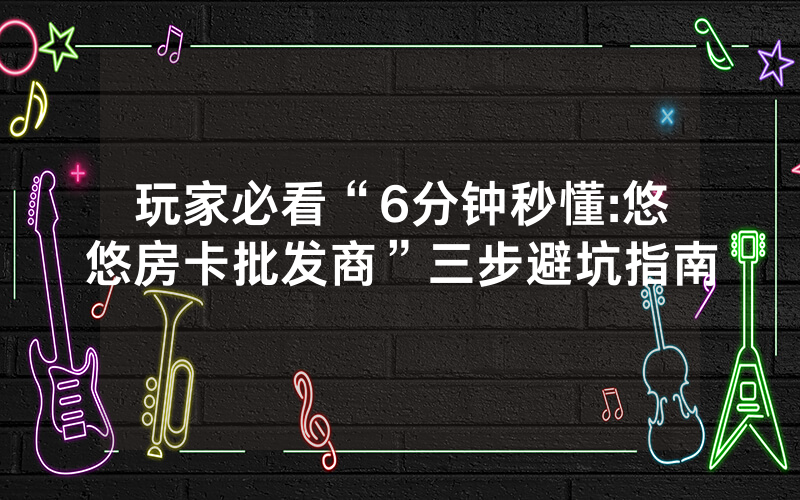 玩家必看“6分钟秒懂:悠悠房卡批发商”三步避坑指南