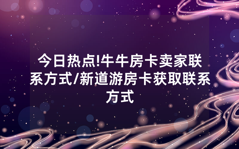 今日热点!牛牛房卡卖家联系方式/新道游房卡获取联系方式