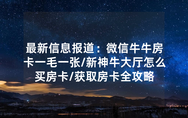 最新信息报道：微信牛牛房卡一毛一张/新神牛大厅怎么买房卡/获取房卡全攻略