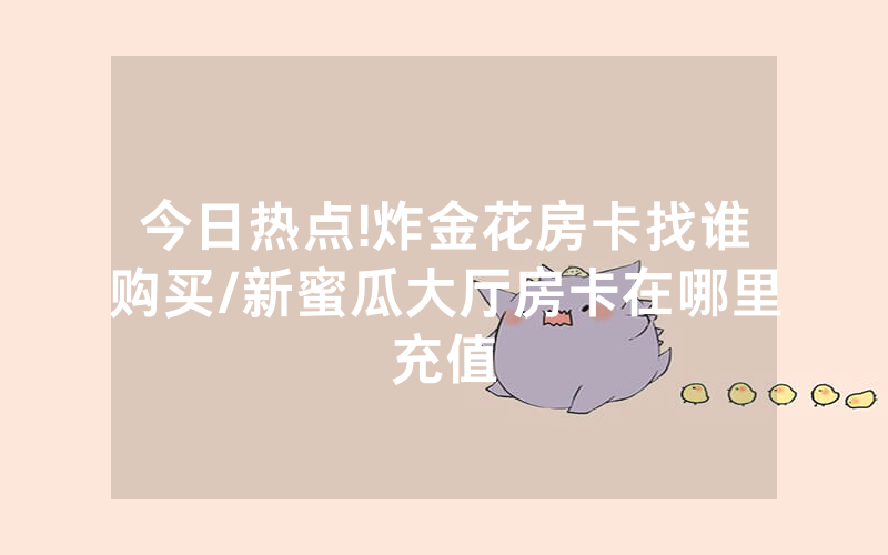 今日热点!炸金花房卡找谁购买/新蜜瓜大厅房卡在哪里充值