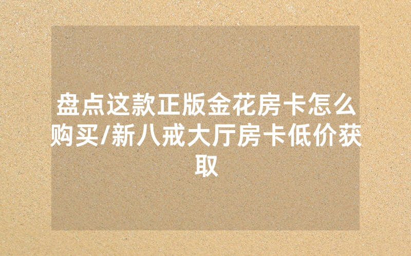 盘点这款正版金花房卡怎么购买/新八戒大厅房卡低价获取