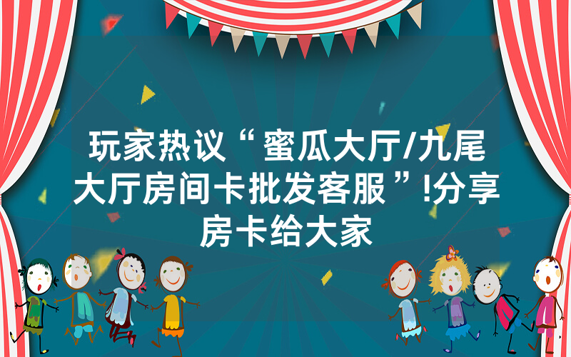 玩家热议“蜜瓜大厅/九尾大厅房间卡批发客服”!分享房卡给大家