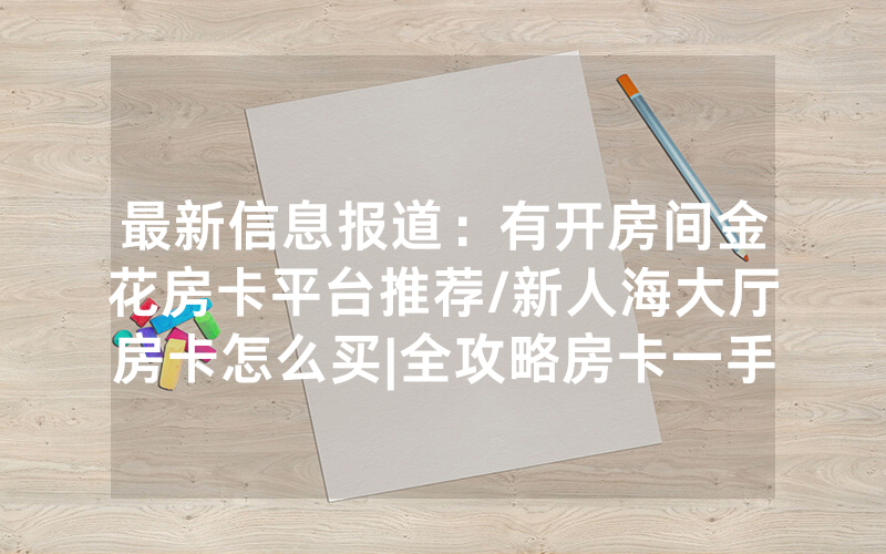 最新信息报道：有开房间金花房卡平台推荐/新人海大厅房卡怎么买|全攻略房卡一手货源