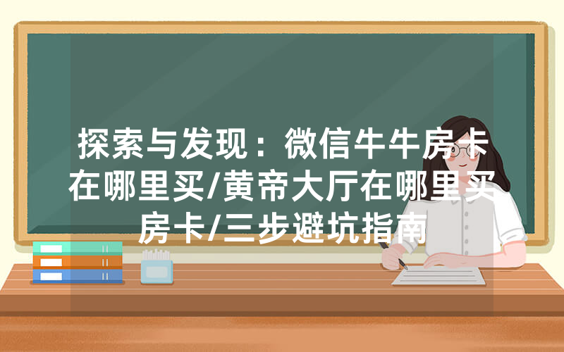 探索与发现：微信牛牛房卡在哪里买/黄帝大厅在哪里买房卡/三步避坑指南