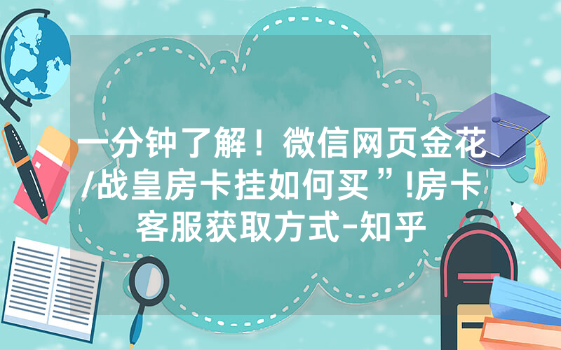 一分钟了解！微信网页金花/战皇房卡挂如何买”!房卡客服获取方式-知乎