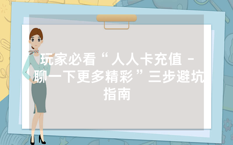 玩家必看“人人卡充值 - 聊一下更多精彩”三步避坑指南