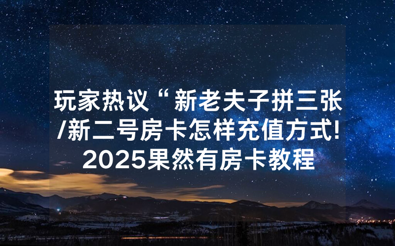 玩家热议“新老夫子拼三张/新二号房卡怎样充值方式!2025果然有房卡教程