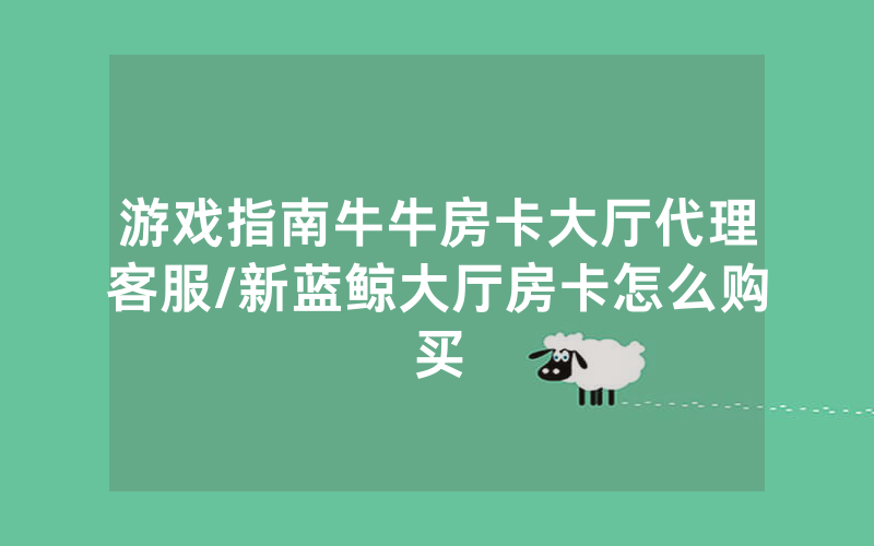 游戏指南牛牛房卡大厅代理客服/新蓝鲸大厅房卡怎么购买