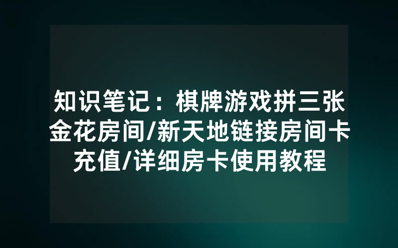 知识笔记：棋牌游戏拼三张金花房间/新天地链接房间卡充值/详细房卡使用教程