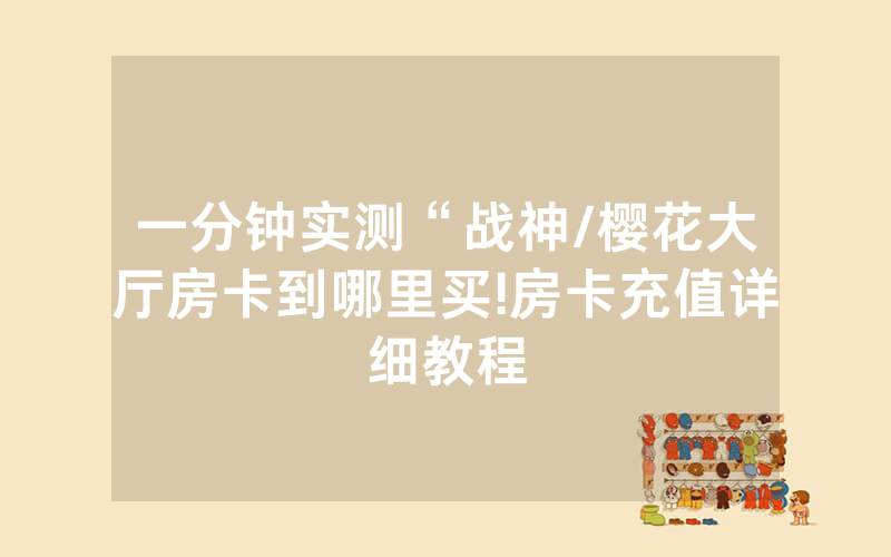 一分钟实测“战神/樱花大厅房卡到哪里买!房卡充值详细教程