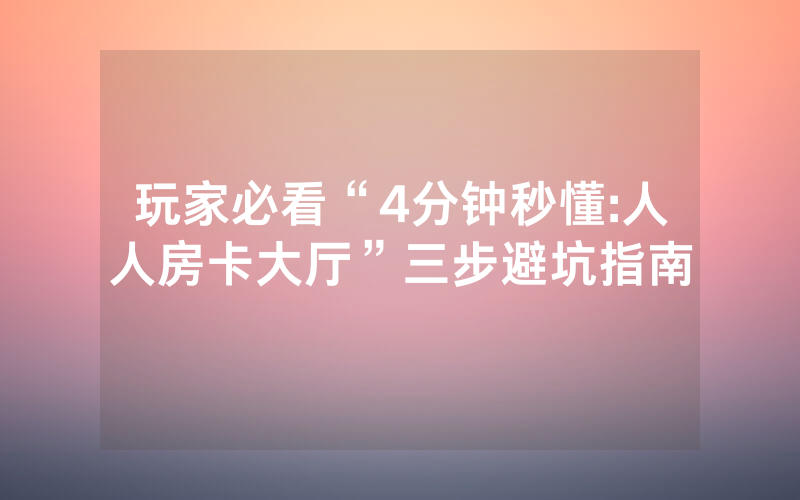 玩家必看“4分钟秒懂:人人房卡大厅”三步避坑指南