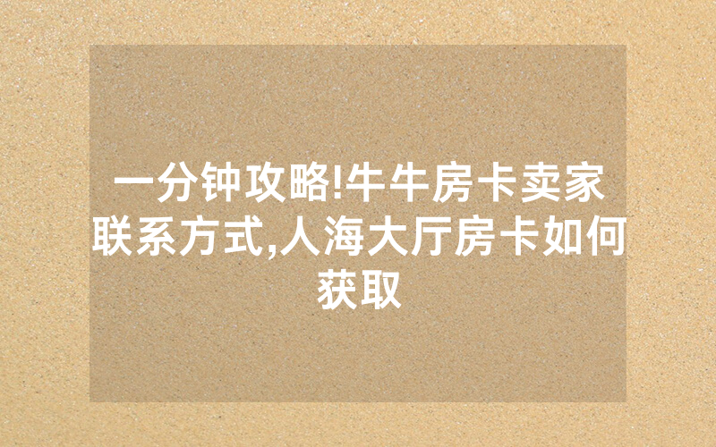 一分钟攻略!牛牛房卡卖家联系方式,人海大厅房卡如何获取