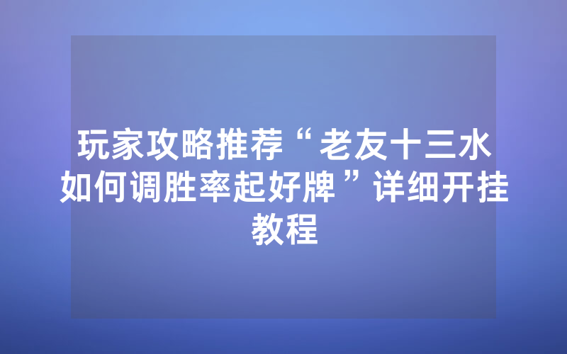 玩家攻略推荐“老友十三水如何调胜率起好牌”详细开挂教程