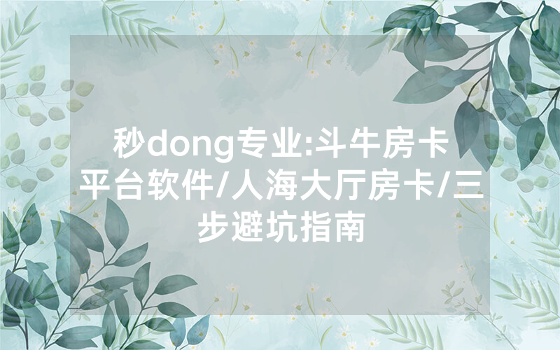 秒dong专业:斗牛房卡平台软件/人海大厅房卡/三步避坑指南