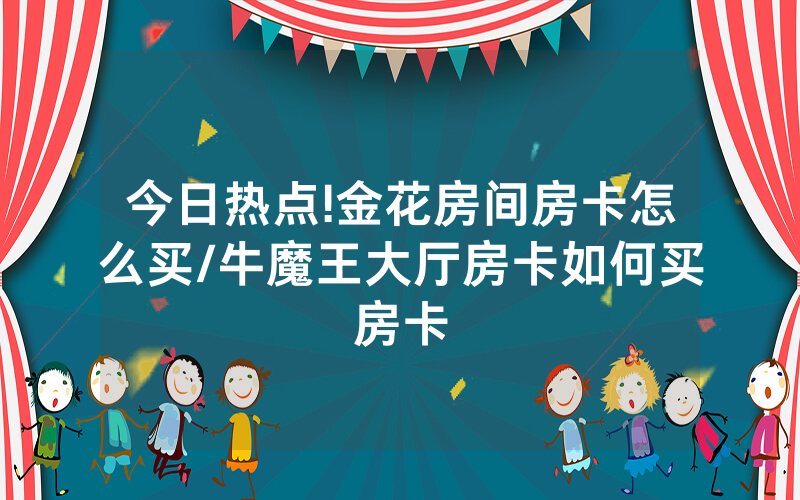 今日热点!金花房间房卡怎么买/牛魔王大厅房卡如何买房卡