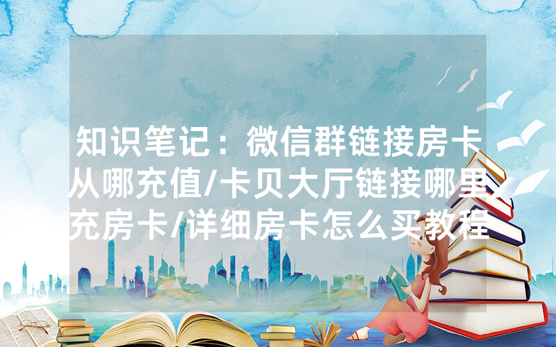 知识笔记：微信群链接房卡从哪充值/卡贝大厅链接哪里充房卡/详细房卡怎么买教程