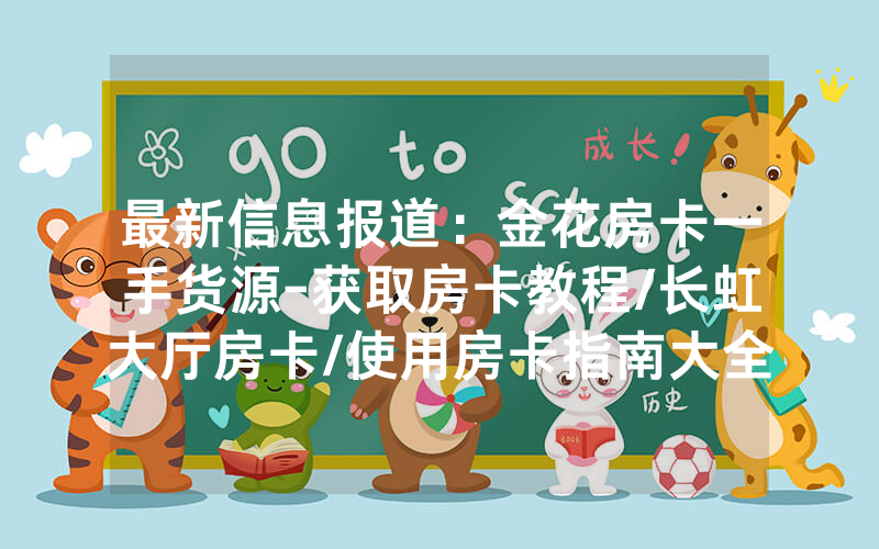最新信息报道：金花房卡一手货源-获取房卡教程/长虹大厅房卡/使用房卡指南大全
