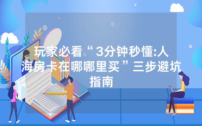 玩家必看“3分钟秒懂:人海房卡在哪哪里买”三步避坑指南