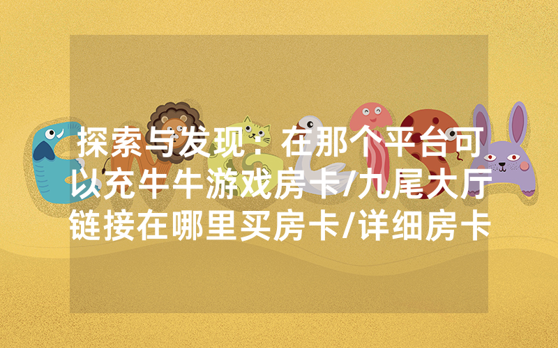 探索与发现：在那个平台可以充牛牛游戏房卡/九尾大厅链接在哪里买房卡/详细房卡使用教程