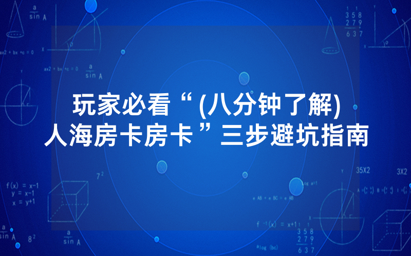 玩家必看“(八分钟了解)人海房卡房卡”三步避坑指南