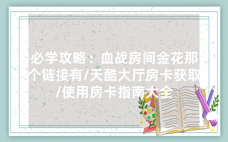 必学攻略：血战房间金花那个链接有/天酷大厅房卡获取/使用房卡指南大全