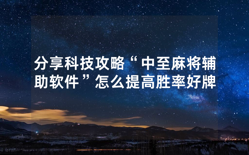 分享科技攻略“中至麻将辅助软件”怎么提高胜率好牌