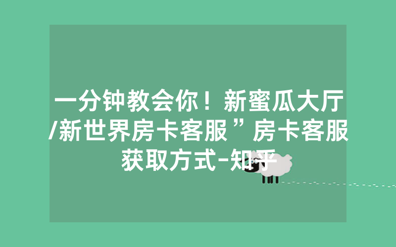 一分钟教会你！新蜜瓜大厅/新世界房卡客服”房卡客服获取方式-知乎
