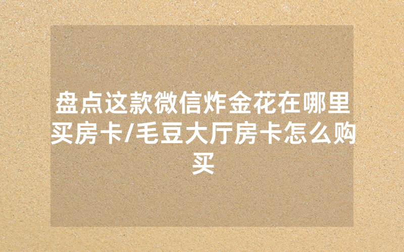 盘点这款微信炸金花在哪里买房卡/毛豆大厅房卡怎么购买