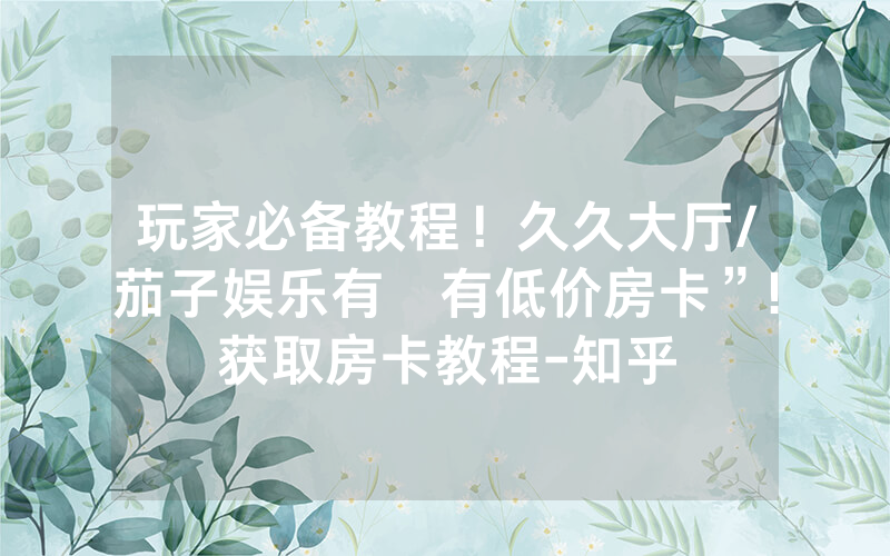 玩家必备教程！久久大厅/茄子娱乐有沒有低价房卡”!获取房卡教程-知乎