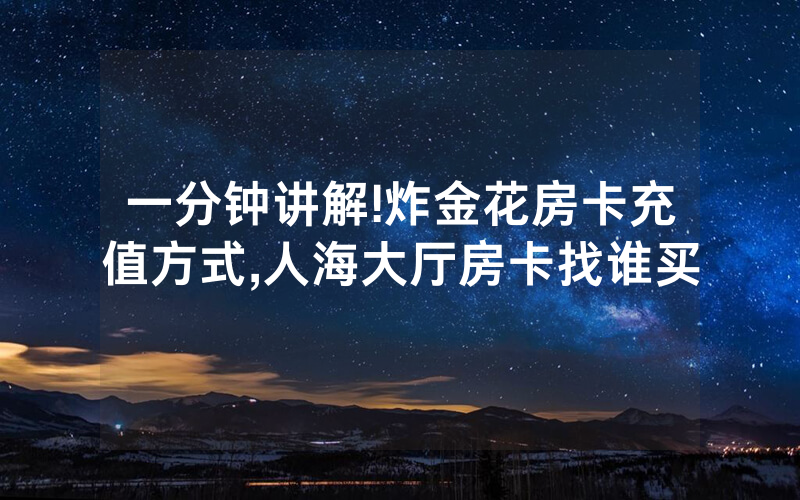 一分钟讲解!炸金花房卡充值方式,人海大厅房卡找谁买