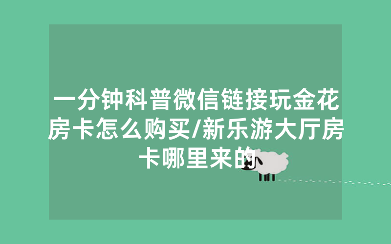 一分钟科普微信链接玩金花房卡怎么购买/新乐游大厅房卡哪里来的