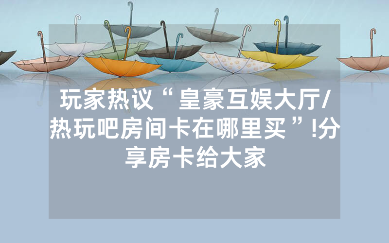 玩家热议“皇豪互娱大厅/热玩吧房间卡在哪里买”!分享房卡给大家